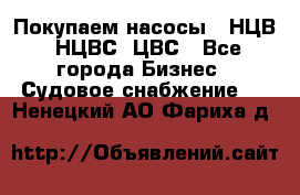 Покупаем насосы   НЦВ, НЦВС, ЦВС - Все города Бизнес » Судовое снабжение   . Ненецкий АО,Фариха д.